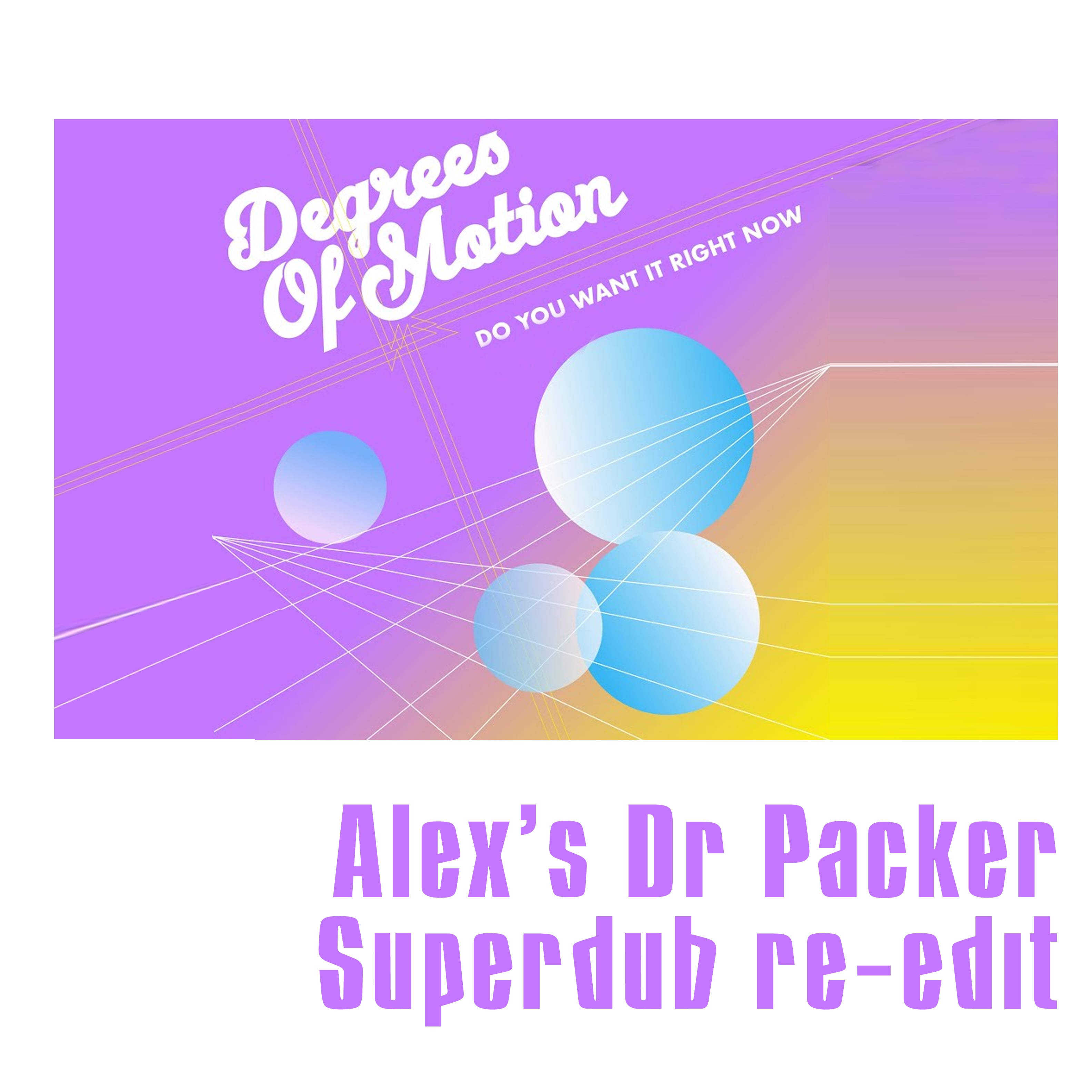 Degrees of motion, Do you want it right now (Alex's Dr Packer re-edit)